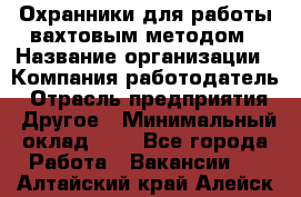 Охранники для работы вахтовым методом › Название организации ­ Компания-работодатель › Отрасль предприятия ­ Другое › Минимальный оклад ­ 1 - Все города Работа » Вакансии   . Алтайский край,Алейск г.